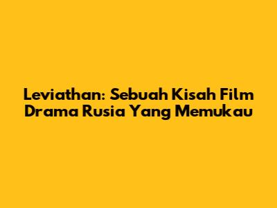 Leviathan: Sebuah Kisah Film Drama Rusia Yang Memukau