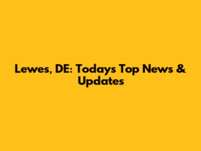 Lewes, DE: Today's Top News & Updates