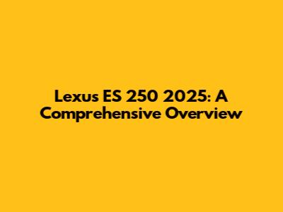 Lexus ES 250 2025: A Comprehensive Overview