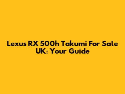 Lexus RX 500h Takumi For Sale UK: Your Guide