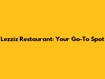 Lezziz Restaurant: Your Go-To Spot