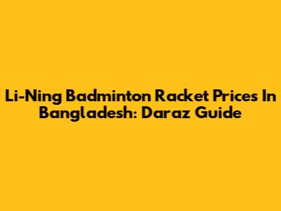 Li-Ning Badminton Racket Prices In Bangladesh: Daraz Guide