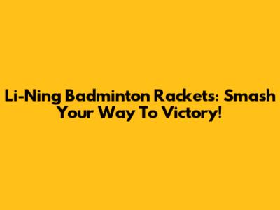 Li-Ning Badminton Rackets: Smash Your Way To Victory!