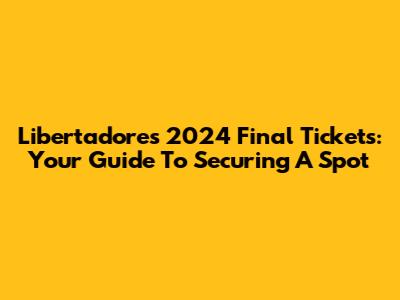 Libertadores 2024 Final Tickets: Your Guide To Securing A Spot