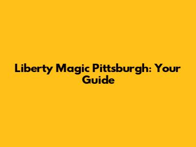 Liberty Magic Pittsburgh: Your Guide