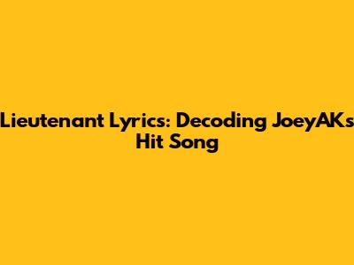 Lieutenant Lyrics: Decoding JoeyAK's Hit Song