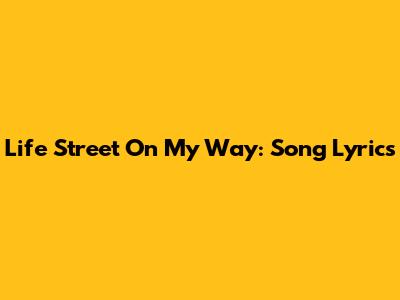 Life Street On My Way: Song Lyrics