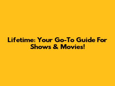 Lifetime: Your Go-To Guide For Shows & Movies!