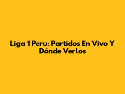 Liga 1 Peru: Partidos En Vivo Y Dónde Verlos