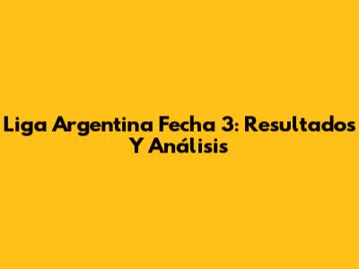 Liga Argentina Fecha 3: Resultados Y Análisis