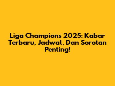 Liga Champions 2025: Kabar Terbaru, Jadwal, Dan Sorotan Penting!