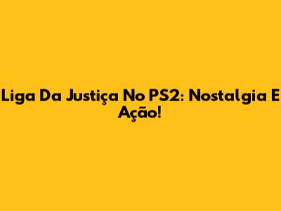 Liga Da Justiça No PS2: Nostalgia E Ação!