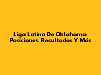 Liga Latina De Oklahoma: Posiciones, Resultados Y Más