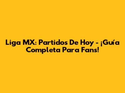Liga MX: Partidos De Hoy - ¡Guía Completa Para Fans!