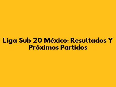 Liga Sub 20 México: Resultados Y Próximos Partidos
