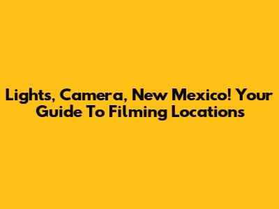 Lights, Camera, New Mexico! Your Guide To Filming Locations