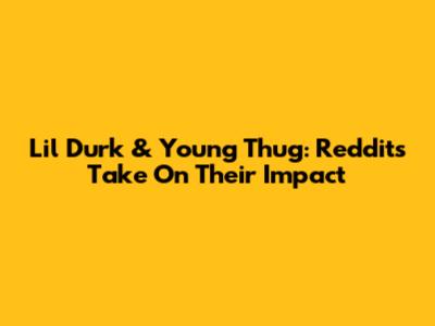 Lil Durk & Young Thug: Reddit's Take On Their Impact