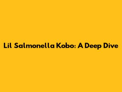 Lil Salmonella Kobo: A Deep Dive
