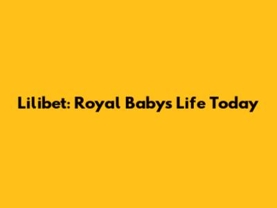 Lilibet: Royal Baby's Life Today