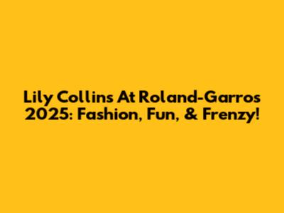Lily Collins At Roland-Garros 2025: Fashion, Fun, & Frenzy!