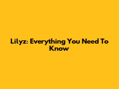 Lilyz: Everything You Need To Know