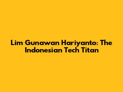 Lim Gunawan Hariyanto: The Indonesian Tech Titan