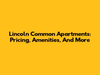 Lincoln Common Apartments: Pricing, Amenities, And More