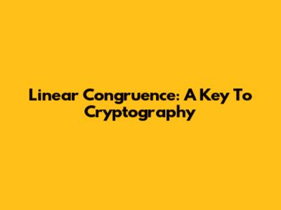 Linear Congruence: A Key To Cryptography