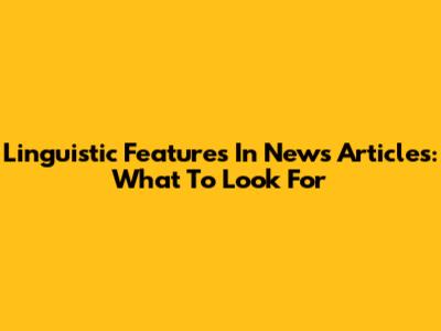 Linguistic Features In News Articles: What To Look For