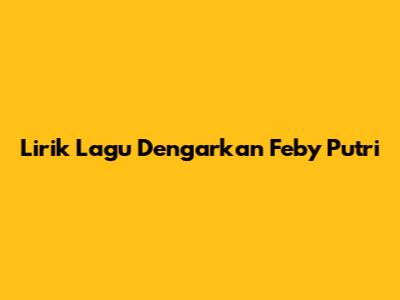 Lirik Lagu "Dengarkan" Feby Putri