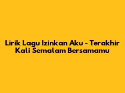 Lirik Lagu "Izinkan Aku" - Terakhir Kali Semalam Bersamamu