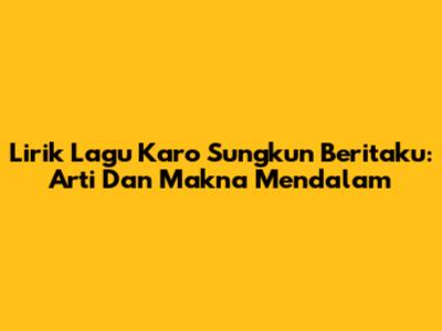 Lirik Lagu Karo Sungkun Beritaku: Arti Dan Makna Mendalam