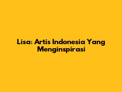 Lisa: Artis Indonesia Yang Menginspirasi