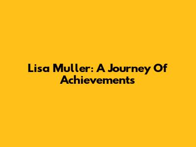 Lisa Muller: A Journey Of Achievements
