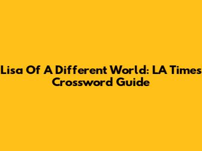 Lisa Of A Different World: LA Times Crossword Guide