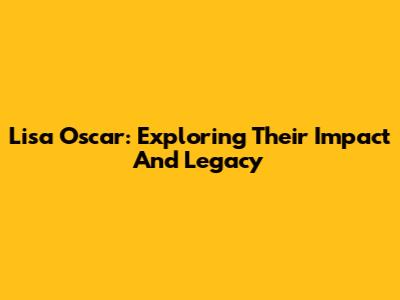 Lisa Oscar: Exploring Their Impact And Legacy