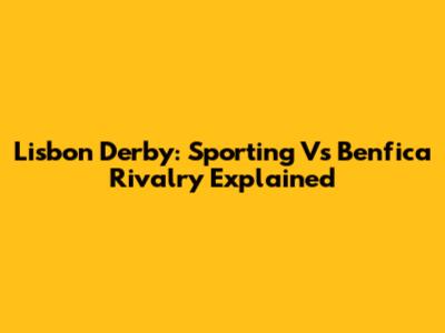 Lisbon Derby: Sporting Vs Benfica Rivalry Explained