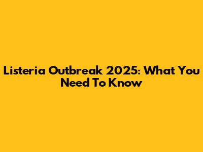 Listeria Outbreak 2025: What You Need To Know
