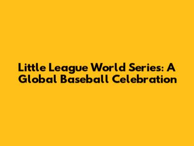 Little League World Series: A Global Baseball Celebration