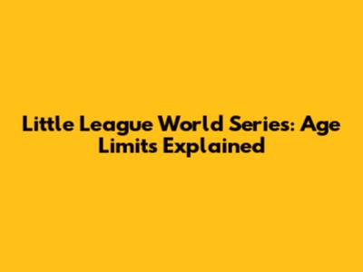 Little League World Series: Age Limits Explained