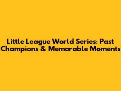 Little League World Series: Past Champions & Memorable Moments