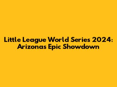 Little League World Series 2024: Arizona's Epic Showdown