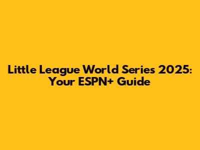 Little League World Series 2025: Your ESPN+ Guide