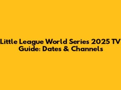 Little League World Series 2025 TV Guide: Dates & Channels