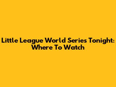 Little League World Series Tonight: Where To Watch