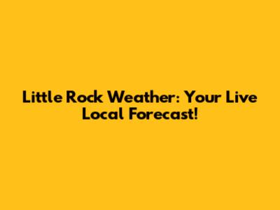Little Rock Weather: Your Live Local Forecast!