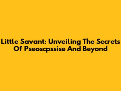 Little Savant: Unveiling The Secrets Of Pseoscpssise And Beyond