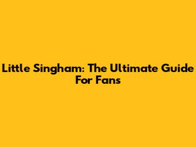 Little Singham: The Ultimate Guide For Fans