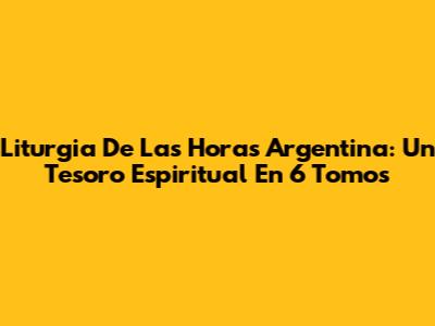 Liturgia De Las Horas Argentina: Un Tesoro Espiritual En 6 Tomos
