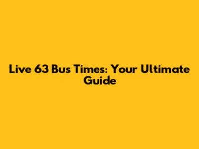 Live 63 Bus Times: Your Ultimate Guide